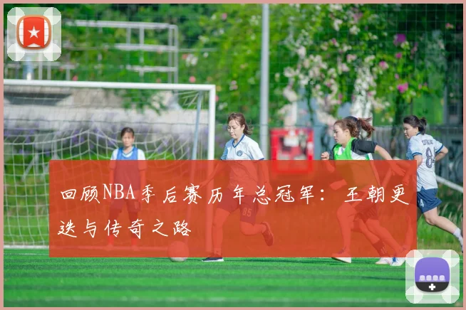回顾NBA季后赛历年总冠军:王朝更迭与传奇之路