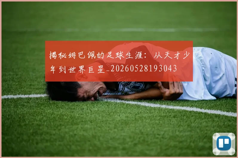 揭秘姆巴佩的足球生涯:从天才少年到世界巨星_20260528193043