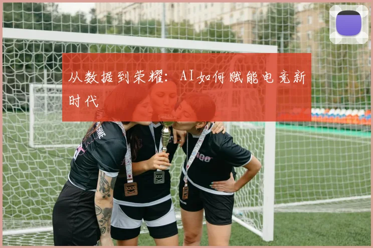 从数据到荣耀：AI如何赋能电竞新时代