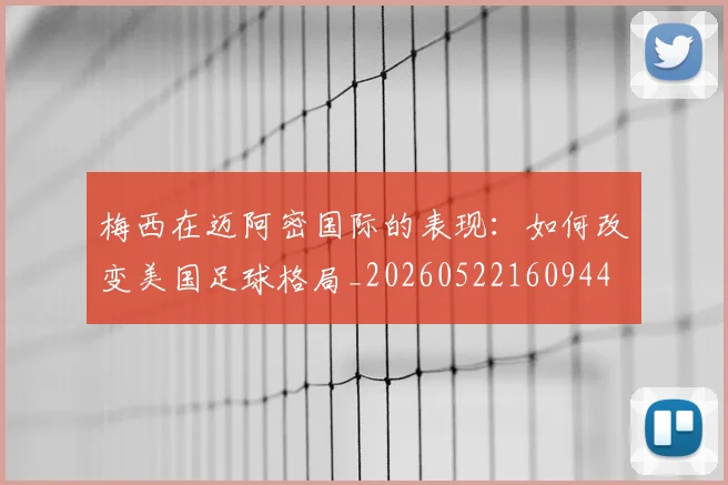 梅西在迈阿密国际的表现：如何改变美国足球格局_20260522160944