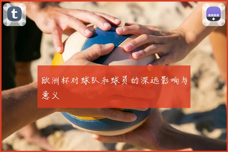 欧洲杯对球队和球员的深远影响与意义
