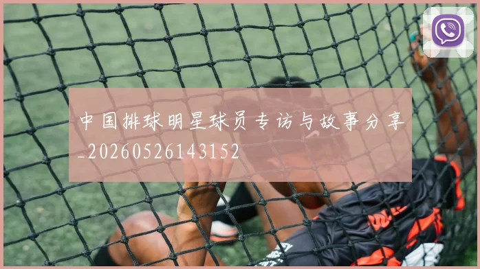 中国排球明星球员专访与故事分享_20260526143152
