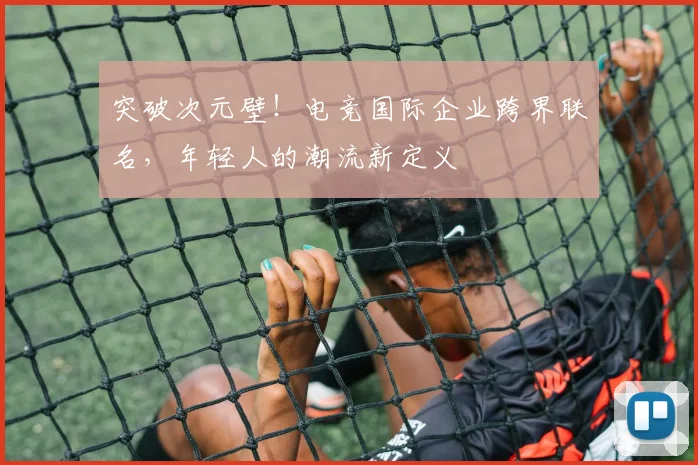 突破次元壁！电竞国际企业跨界联名，年轻人的潮流新定义