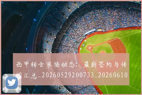 西甲转会市场动态:最新签约与传闻汇总_20260529200733_20260610170241