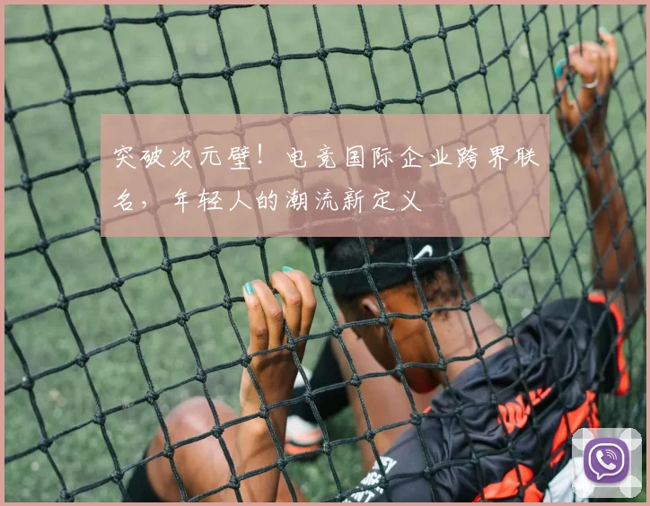 突破次元壁！电竞国际企业跨界联名，年轻人的潮流新定义