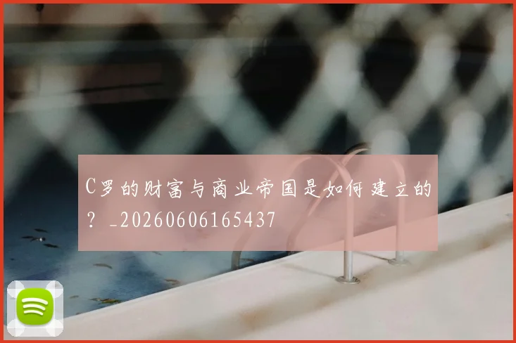 C罗的财富与商业帝国是如何建立的?_20260606165437