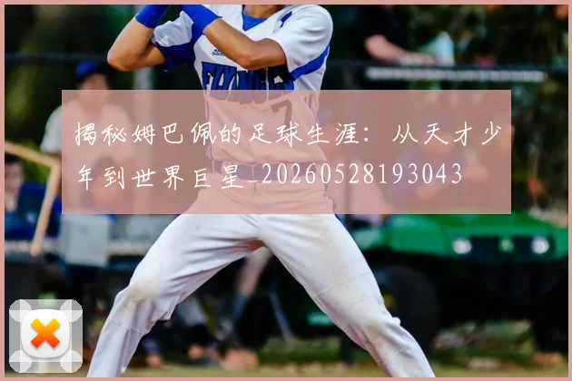 揭秘姆巴佩的足球生涯：从天才少年到世界巨星_20260528193043