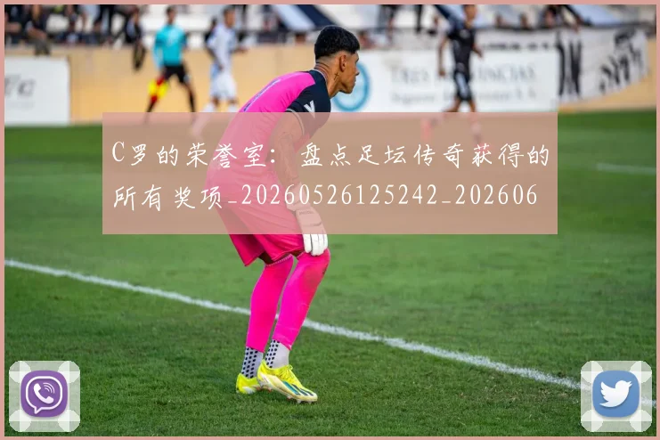 C罗的荣誉室:盘点足坛传奇获得的所有奖项_20260526125242_20260606165436
