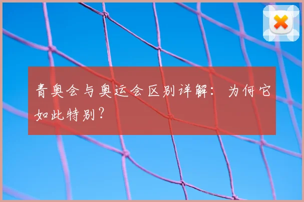 青奥会与奥运会区别详解:为何它如此特别?