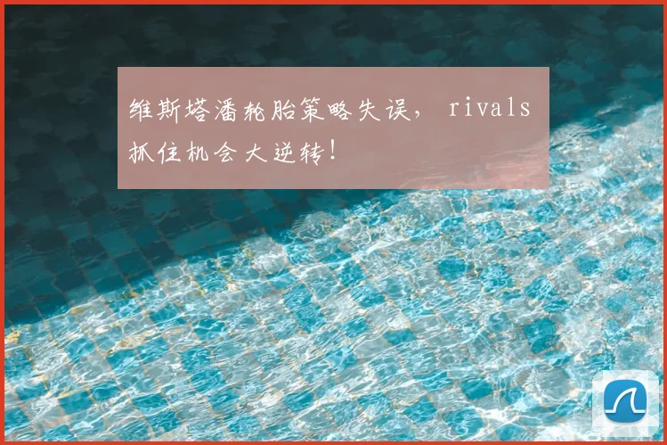 维斯塔潘轮胎策略失误， rivals 抓住机会大逆转！