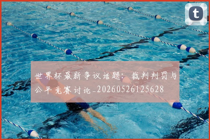 世界杯最新争议话题:裁判判罚与公平竞赛讨论_20260526125628