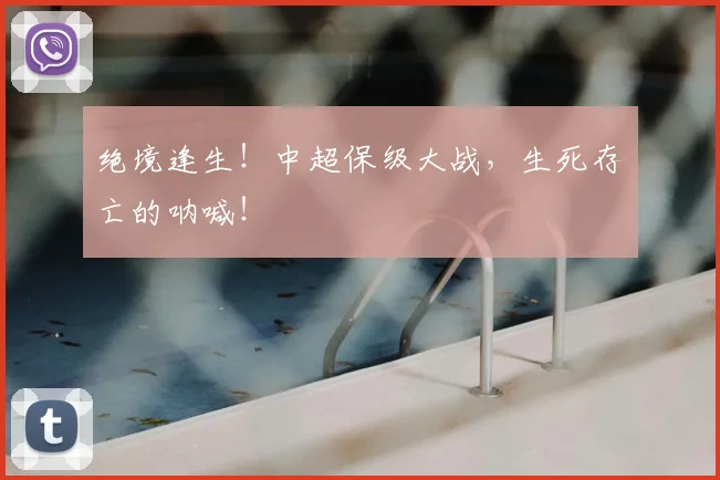 绝境逢生！中超保级大战，生死存亡的呐喊！