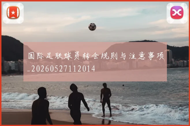 国际足联球员转会规则与注意事项_20260527112014
