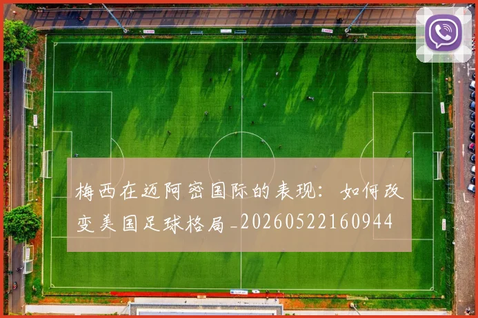 梅西在迈阿密国际的表现：如何改变美国足球格局_20260522160944