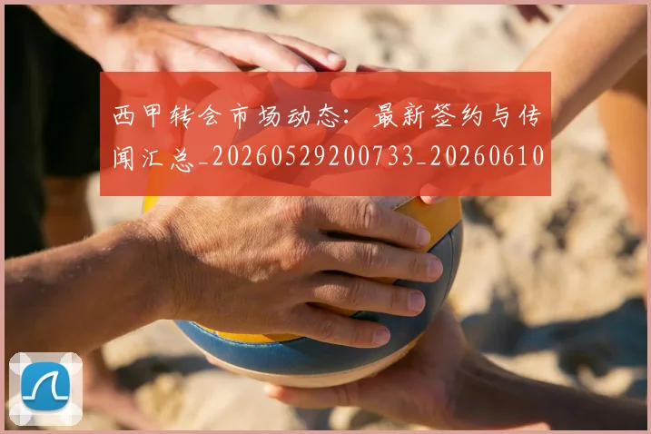 西甲转会市场动态：最新签约与传闻汇总_20260529200733_20260610170241