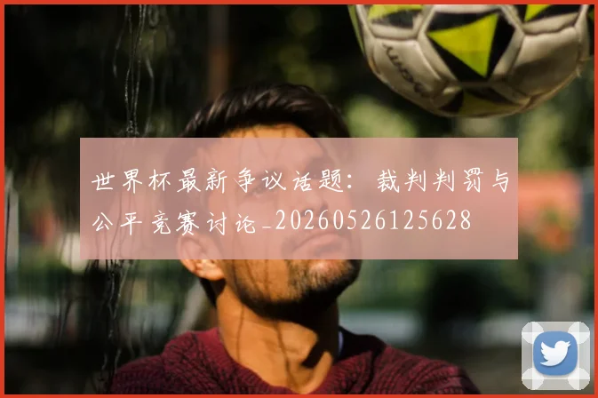 世界杯最新争议话题：裁判判罚与公平竞赛讨论_20260526125628
