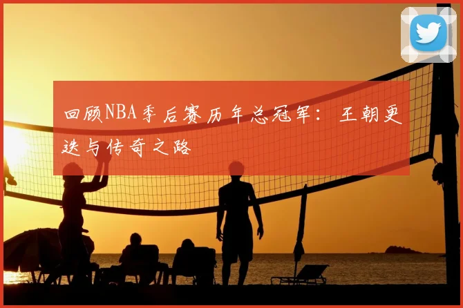 回顾NBA季后赛历年总冠军:王朝更迭与传奇之路