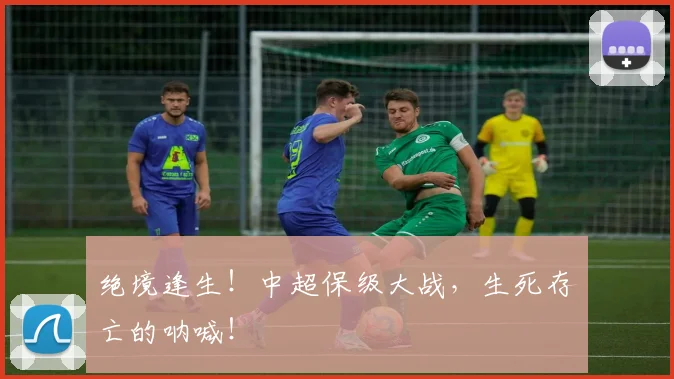 绝境逢生！中超保级大战，生死存亡的呐喊！