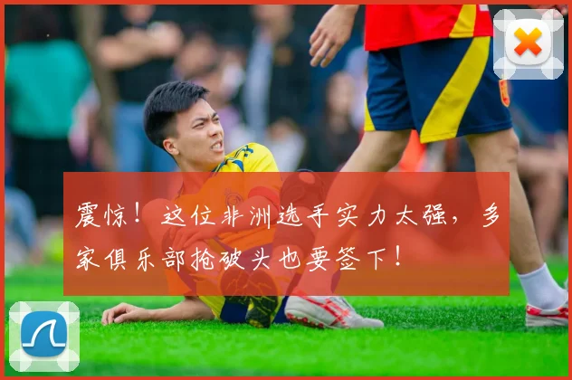 震惊!这位非洲选手实力太强,多家俱乐部抢破头也要签下!
