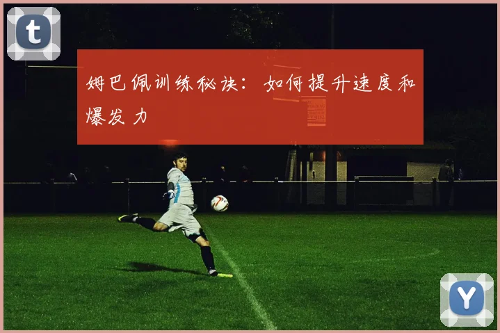 姆巴佩训练秘诀:如何提升速度和爆发力
